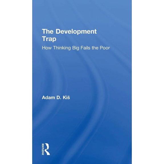 The Development Trap: How Thinking Big Fails the Poor, (Hardcover)