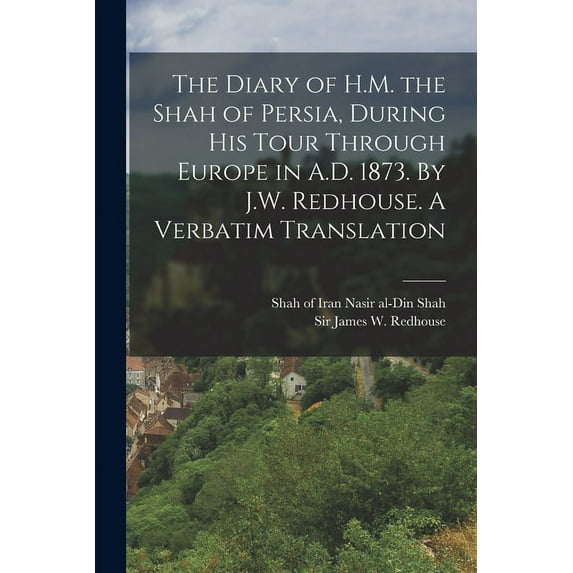The Diary of H.M. the Shah of Persia, During his Tour Through Europe in A.D. 1873. By J.W. Redhouse. A Verbatim Translation (Paperback)