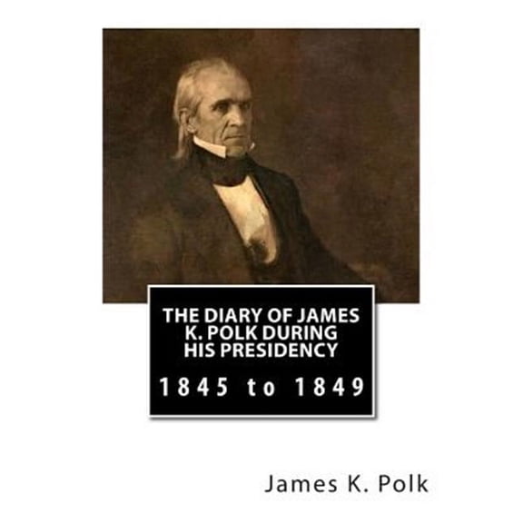 The Diary of James K. Polk During His Presidency: 1845 to 1849