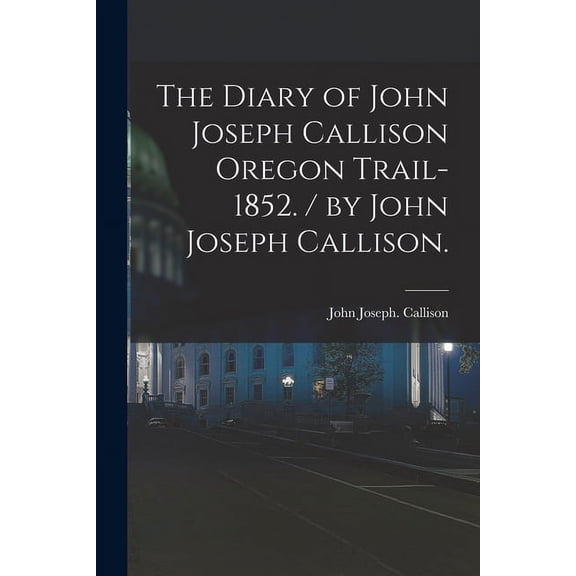 The Diary of John Joseph Callison Oregon Trail-1852. / by John Joseph Callison., (Paperback)