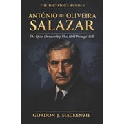 The Dictators Burden Ant nio de Oliveira Salazar The Quiet Dictatorship That Held Portugal Still, Paperback