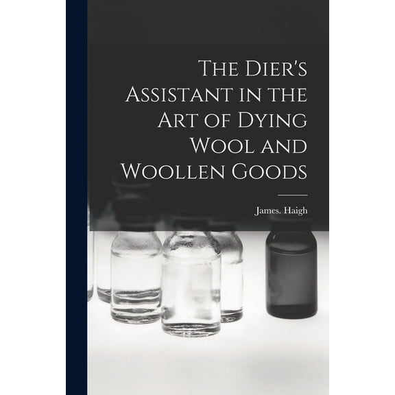 The Dier's Assistant in the Art of Dying Wool and Woollen Goods, (Paperback)