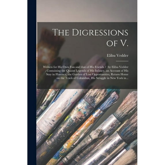 The Digressions of V. : Written for His Own Fun and That of His Friends / by Elihu Vedder; Containing the Quaint Legends of His Infancy, an Account of His Stay in Florence, the Garden of Lost Opportunities, Return Home on the Track of Columbus, His... (Paperback)