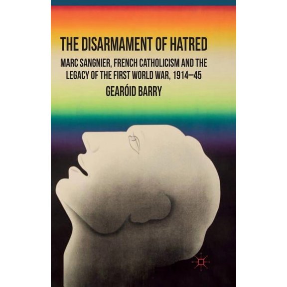 The Disarmament of Hatred: Marc Sangnier, French Catholicism and the Legacy of the First World War, 1914-45, (Paperback)