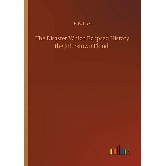 The Disaster Which Eclipsed History The Johnstown Flood - 9783752342581