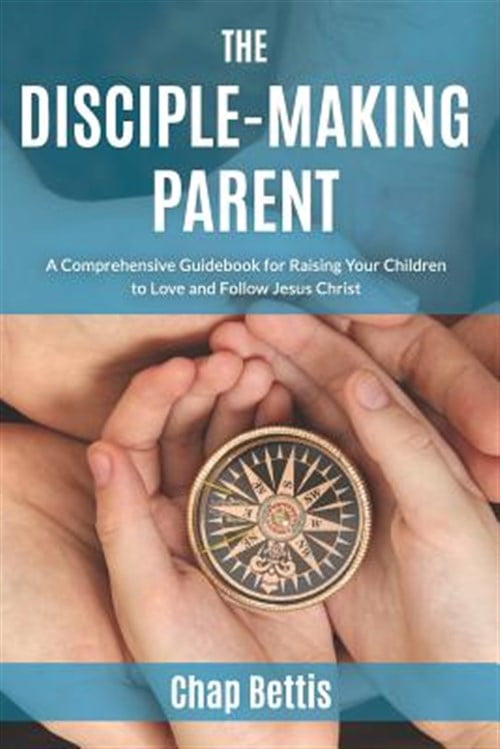 The Disciple-Making Parent: A Comprehensive Guidebook for Raising Your ...
