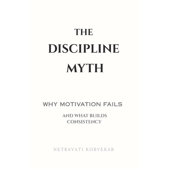 The Discipline Myth: Why Motivation Fails - And What Builds Consistency, (Paperback)