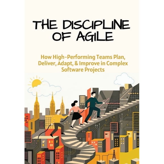 The Discipline of Agile: How High-Performing Teams Plan, Deliver, Adapt, and Improve in Complex Software Projects, (Paperback)