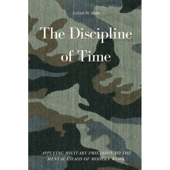The Discipline of Time: Applying Military Precision to the Mental Chaos of Modern Work, (Paperback)