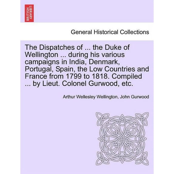 The Dispatches of ... the Duke of Wellington ... During His Various Campaigns in India, Denmark, Portugal, Spain, the Low Countries and France from 17 Paperback