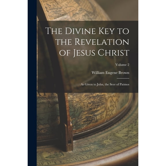 The Divine Key to the Revelation of Jesus Christ: As Given to John, the Seer of Patmos; Volume 2