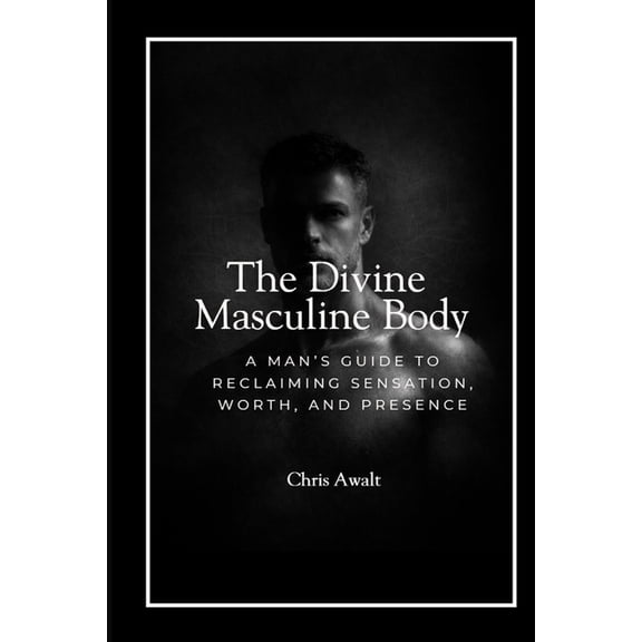 The Divine Masculine The Divine Masculine Within: A Man's Guide to Reclaiming Sensation, Worth, and Presence, Book 1, (Paperback)