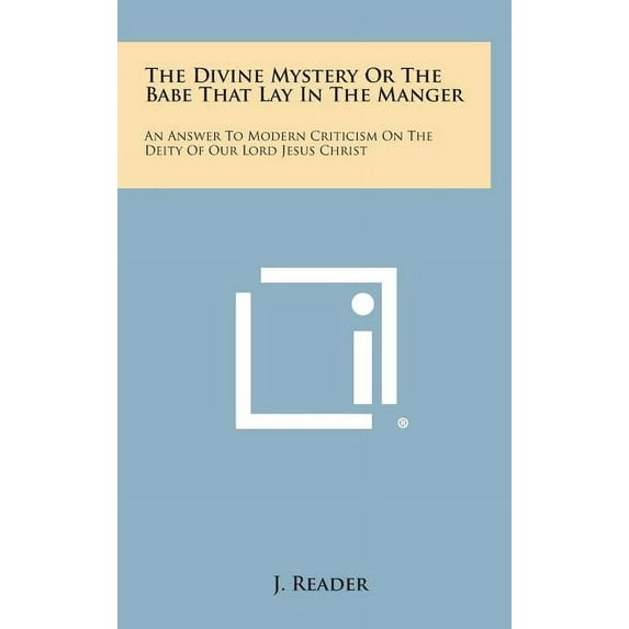 The Divine Mystery or the Babe That Lay in the Manger : An Answer to Modern Criticism on the Deity of Our Lord Jesus Christ