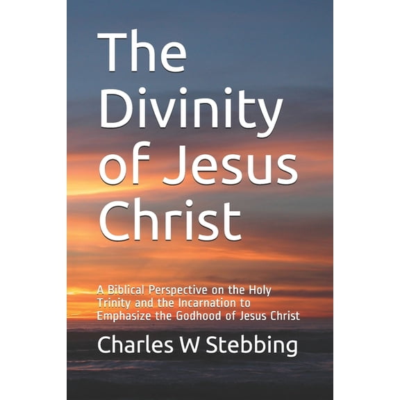 The Divinity of Jesus Christ: A Biblical Perspective on the Holy Trinity and the Incarnation to Emphasize the Godhood of Jesus Christ