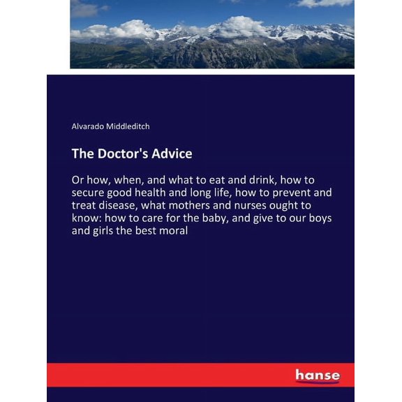 The Doctor's Advice: Or how, when, and what to eat and drink, how to secure good health and long life, how to prevent an, (Paperback)