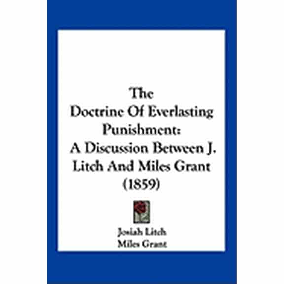 The Doctrine Of Everlasting Punishment : A Discussion Between J. Litch And Miles Grant (1859) (Paperback)