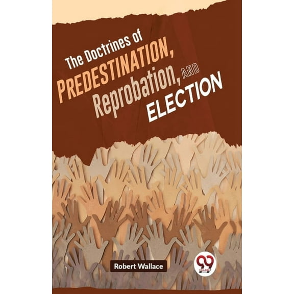 The Doctrines Of Predestination, Reprobation, And Election, (Paperback)
