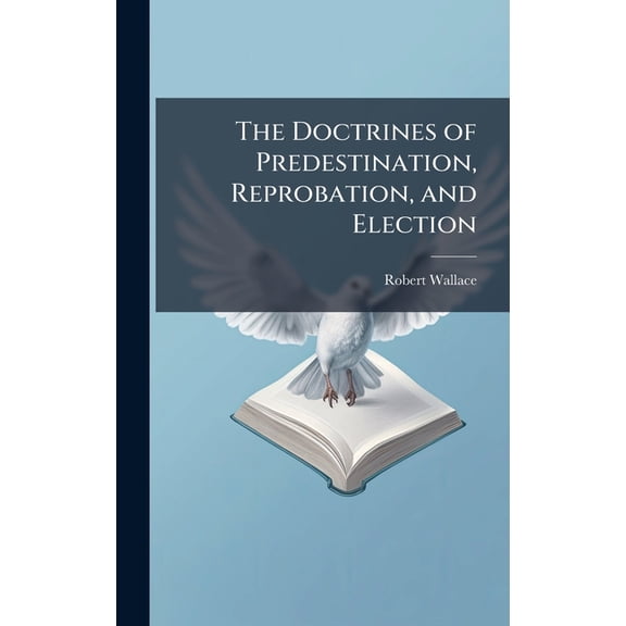 The Doctrines of Predestination, Reprobation, and Election, (Hardcover)