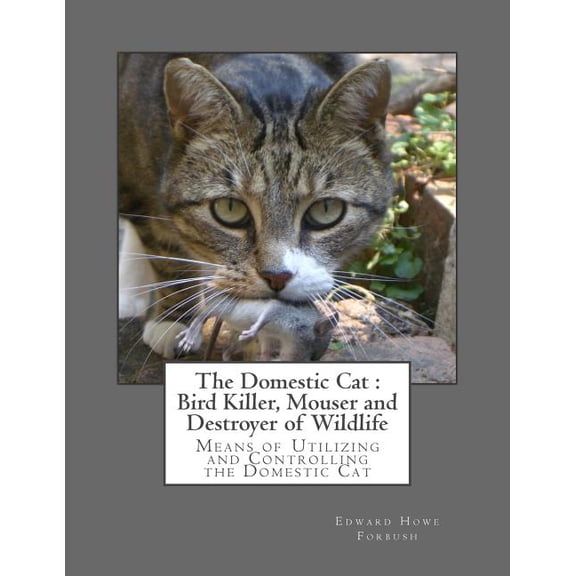The Domestic Cat: Bird Killer, Mouser and Destroyer of Wildlife: Means of Utilizing and Controlling the Domestic Cat