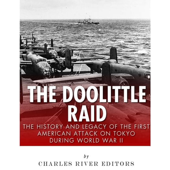 The Doolittle Raid: The History and Legacy of the First American Attack on Tokyo During World War II Paperback 198519872X 9781985198722 Charles River Editors