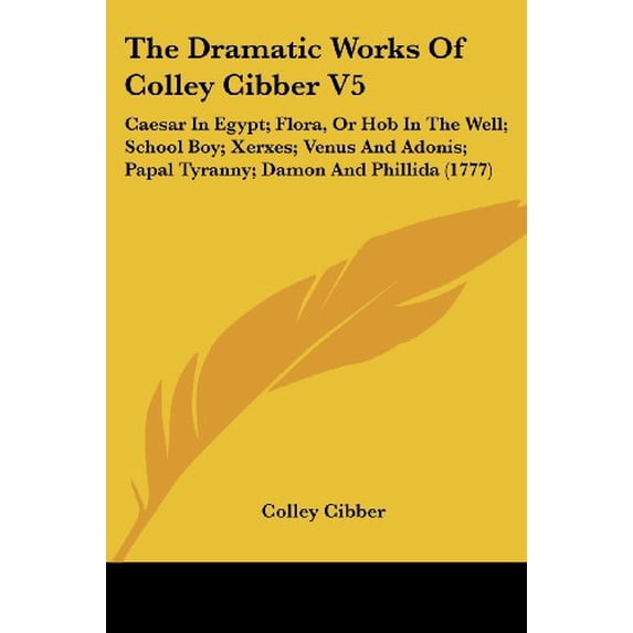 The Dramatic Works Of Colley Cibber V5 : Caesar In Egypt; Flora, Or Hob In The Well; School Boy; Xerxes; Venus And Adonis; Papal Tyranny; Damon And Phillida (1777) (Paperback)