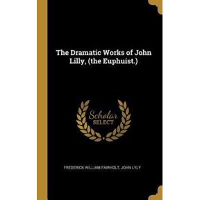 The Dramatic Works of John Lilly, (the Euphuist.) Hardcover