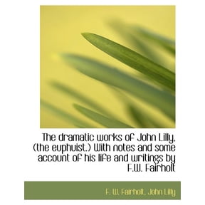 The Dramatic Works of John Lilly, (the Euphuist.) with Notes and Some Account of His Life and Writings by F.W. Fairholt (Paperback)