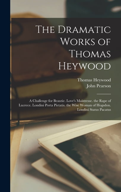 The Dramatic Works of Thomas Heywood: A Challenge for Beautie. Love's Maistresse. the Rape of Lucrece. Londini Porta Pie, (Hardcover)