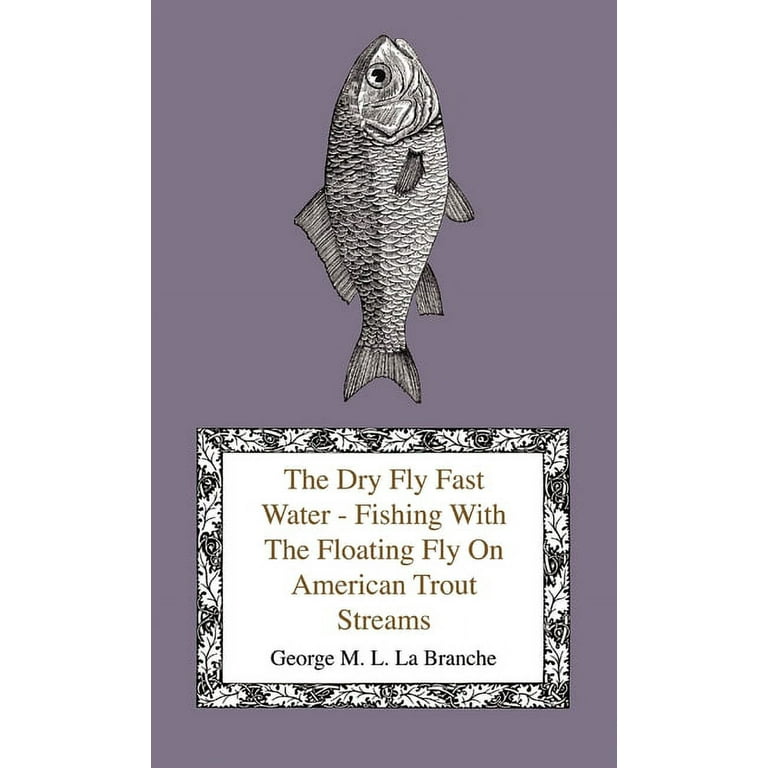 The Dry Fly Fast Water - Fishing with the Floating Fly on American Trout  Streams, Together with Some Observations on Fly Fishing in General
