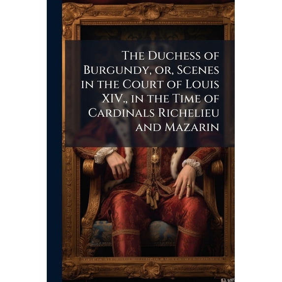 The Duchess of Burgundy, or, Scenes in the Court of Louis XIV., in the Time of Cardinals Richelieu and Mazarin (Paperback)