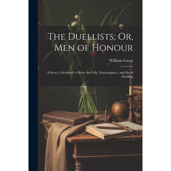 The Duellists; Or, Men of Honour: A Story; Calculated to Shew the Folly, Extravagance, and Sin of Duelling