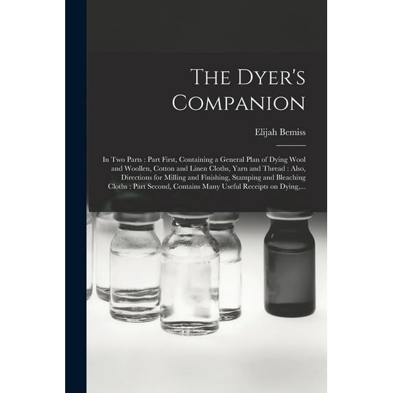 The Dyer's Companion: in Two Parts: Part First, Containing a General Plan of Dying Wool and Woollen, Cotton and Linen Cl, (Paperback)