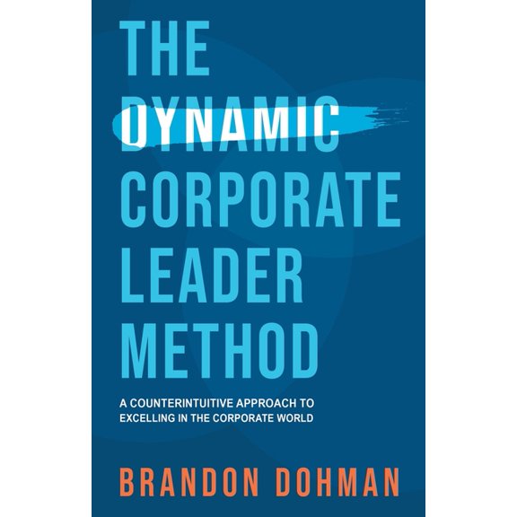 The Dynamic Corporate Leader Method: A Counterintuitive Approach to Excelling in the Corporate World, (Paperback)