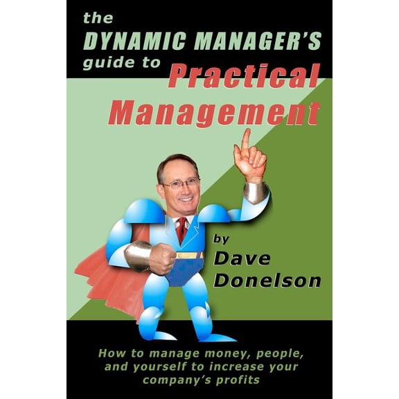 The Dynamic Manager's Guide to Practical Management : How to Manage Money, People, and Yourself to Increase Your Company's Profits