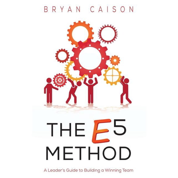 The E5 Method: A Leader's Guide to Building a Winning Team, (Paperback)