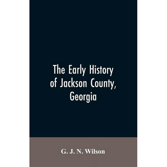 The Early History of Jackson County, Georgia: "The Writings of the Late G.J.N. Wilson, Embracing Some of the Early Histo, (Paperback)