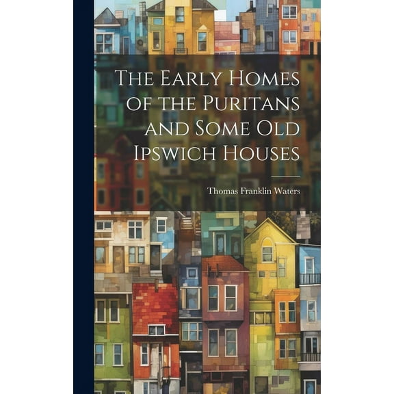 The Early Homes of the Puritans and Some Old Ipswich Houses (Hardcover)