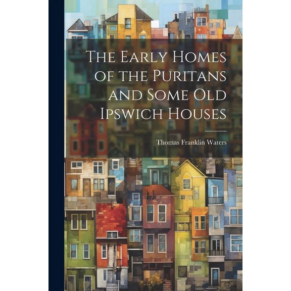 The Early Homes of the Puritans and Some Old Ipswich Houses (Paperback)