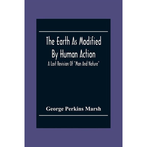The Earth As Modified By Human Action: A Last Revision Of "Man And Nature", (Paperback)