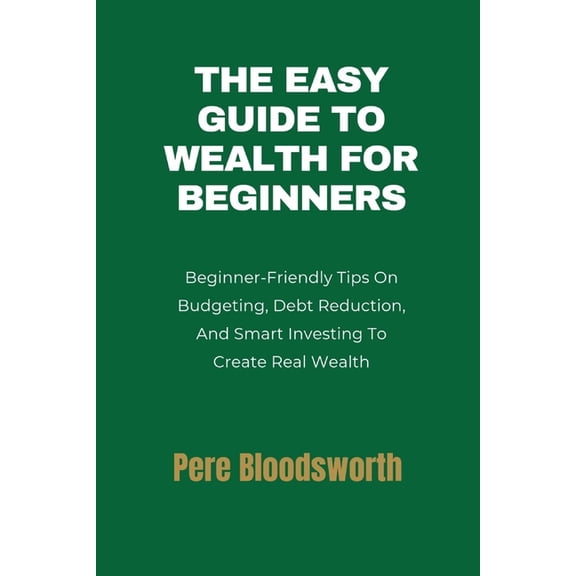 The Easy Guide to Wealth for Beginners: Beginner-Friendly Tips On Budgeting, Debt Reduction, And Smart Investing To Crea, (Paperback)