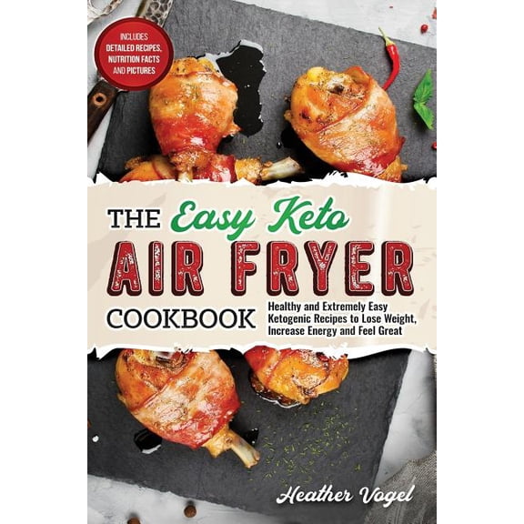 The Easy Keto Air Fryer Cookbook: Healthy and Extremely Easy Ketogenic Recipes to Lose Weight, Increase Energy and Feel , (Paperback)