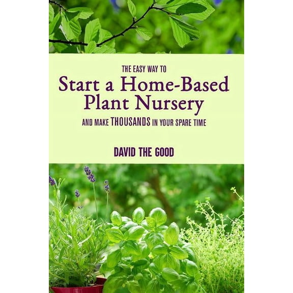 The Easy Way to Start a Home-Based Plant Nursery and Make Thousands in Your Spare Time (Other)