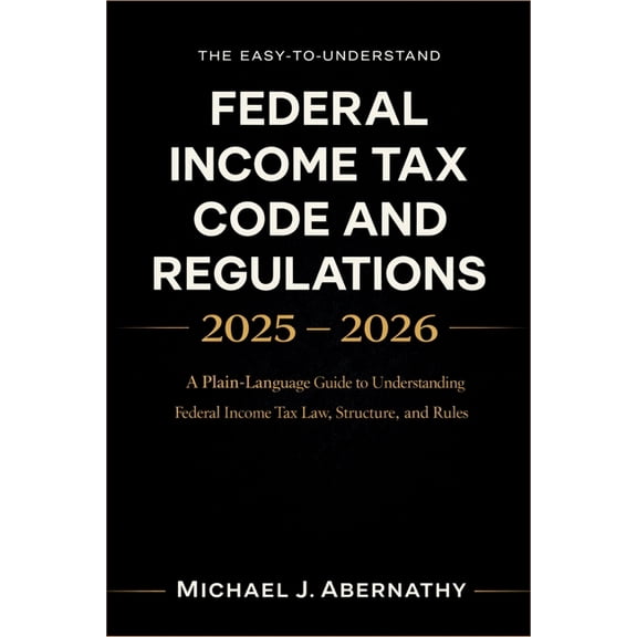 The Easy-to-Understand Federal Income Tax Code and Regulations 2025 - 2026 Book: A Plain-Language Guide to Understanding, (Paperback)