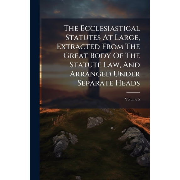 The Ecclesiastical Statutes At Large, Extracted From The Great Body Of The Statute Law, And Arranged Under Separate Heads; Volume 5 (Paperback)