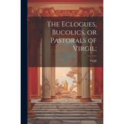 The Eclogues, Bucolics, or Pastorals of Virgil; Paperback