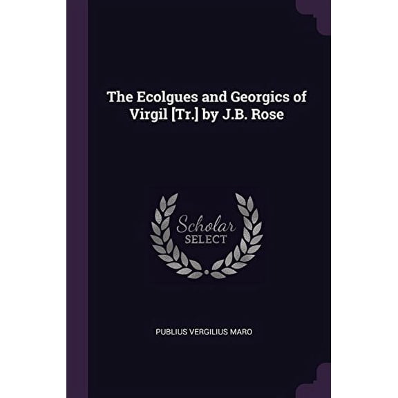 The Ecolgues and Georgics of Virgil [Tr.] by J.B. Rose (Paperback)