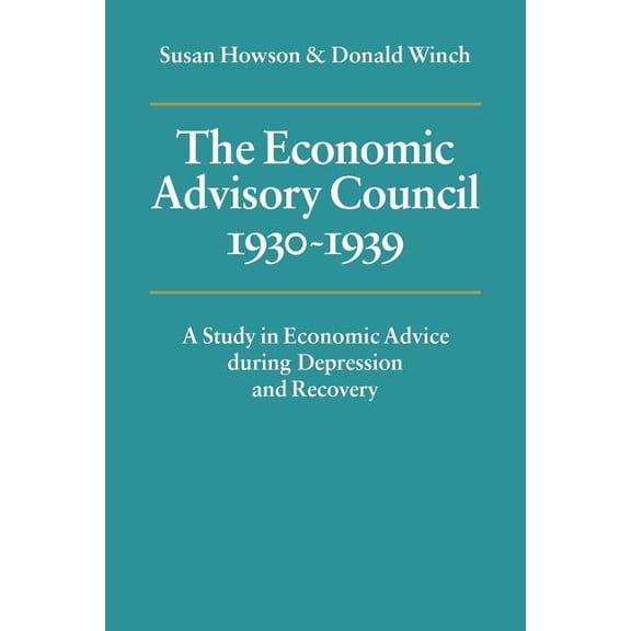 The Economic Advisory Council, 1930 1939: A Study in Economic Advice During Depression and Recovery, (Paperback)