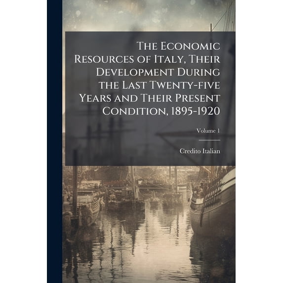 The Economic Resources of Italy, Their Development During the Last Twenty-five Years and Their Present Condition, 1895-1920; Volume 1 (Paperback)