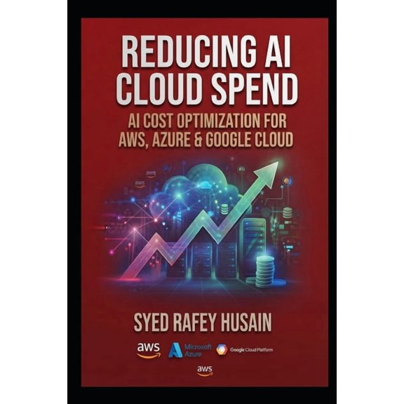 The Economics of AI Reducing AI Cloud Spend: AI Cost Optimization for AWS, Azure & Google Cloud, (Paperback)