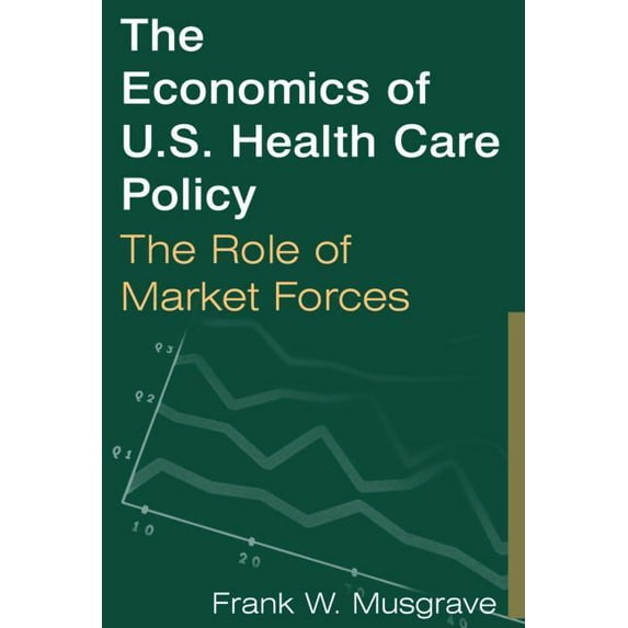 The Economics of U.S. Health Care Policy: The Role of Market Forces: The Role of Market Forces, (Hardcover)